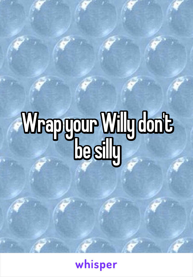 Wrap your Willy don't be silly