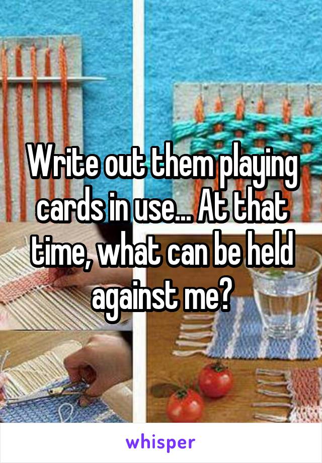 Write out them playing cards in use... At that time, what can be held against me?