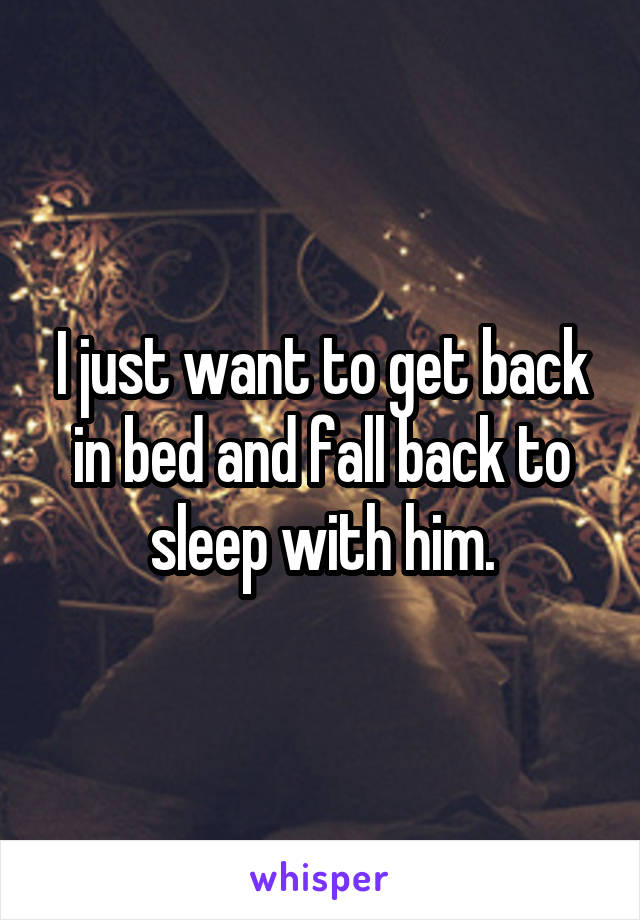 I just want to get back in bed and fall back to sleep with him.