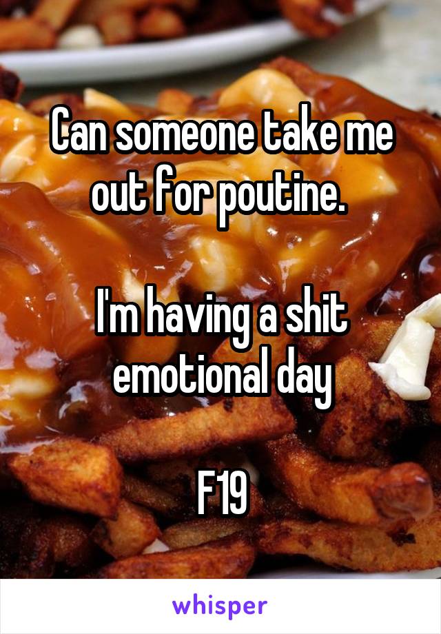 Can someone take me out for poutine. 

I'm having a shit emotional day

F19