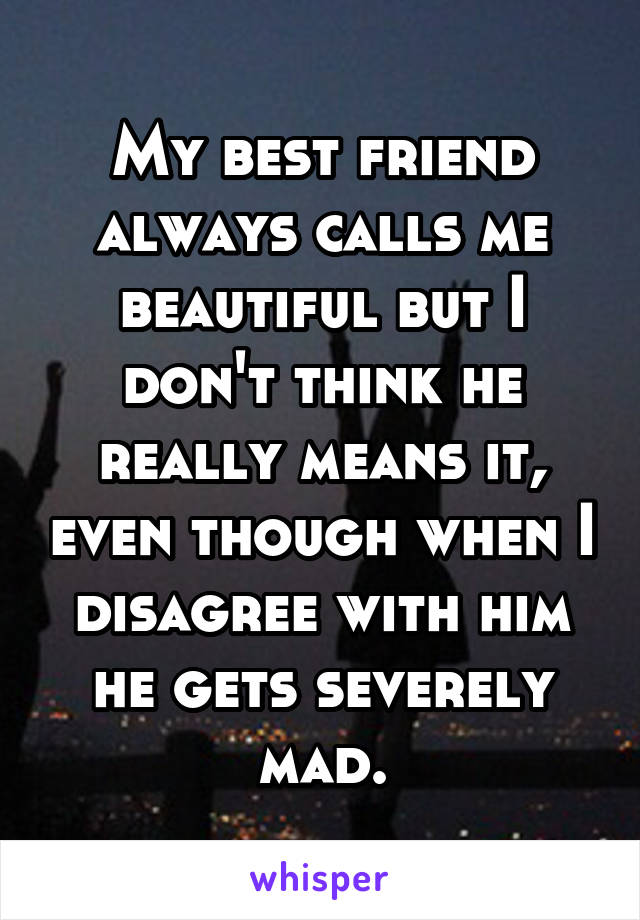 My best friend always calls me beautiful but I don't think he really means it, even though when I disagree with him he gets severely mad.