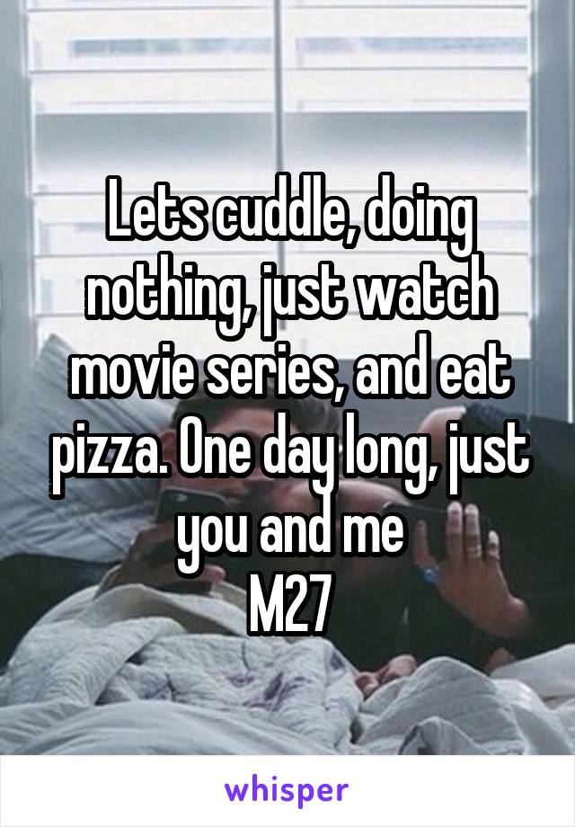 Lets cuddle, doing nothing, just watch movie series, and eat pizza. One day long, just you and me
M27