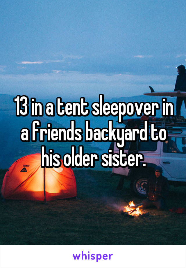 13 in a tent sleepover in a friends backyard to his older sister.