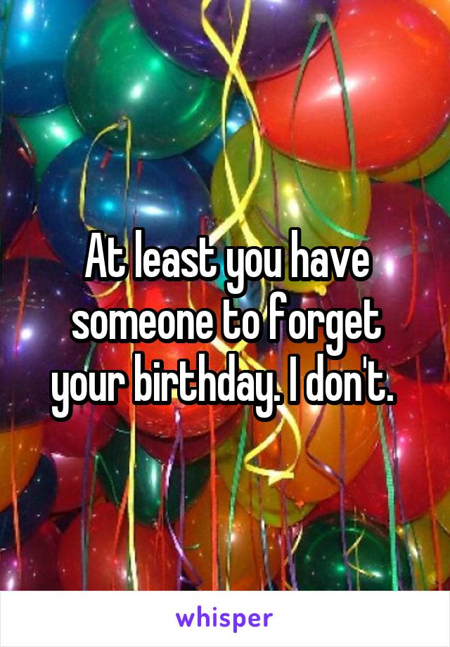 At least you have someone to forget your birthday. I don't. 