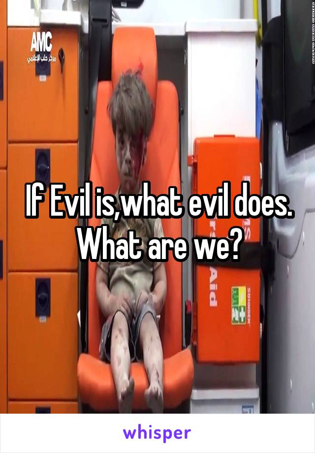 If Evil is,what evil does. What are we?