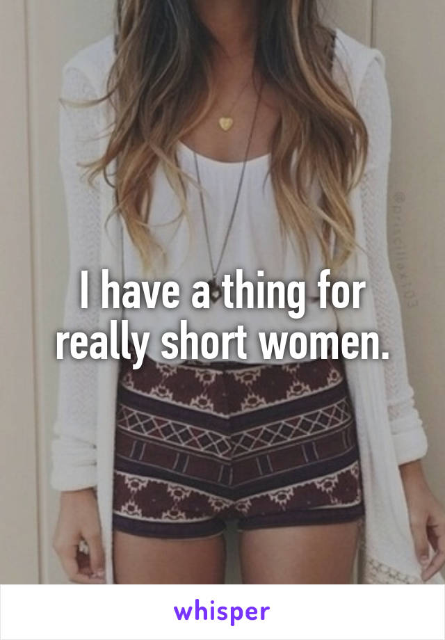 I have a thing for really short women.