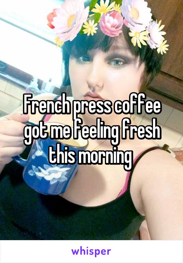 French press coffee got me feeling fresh this morning 