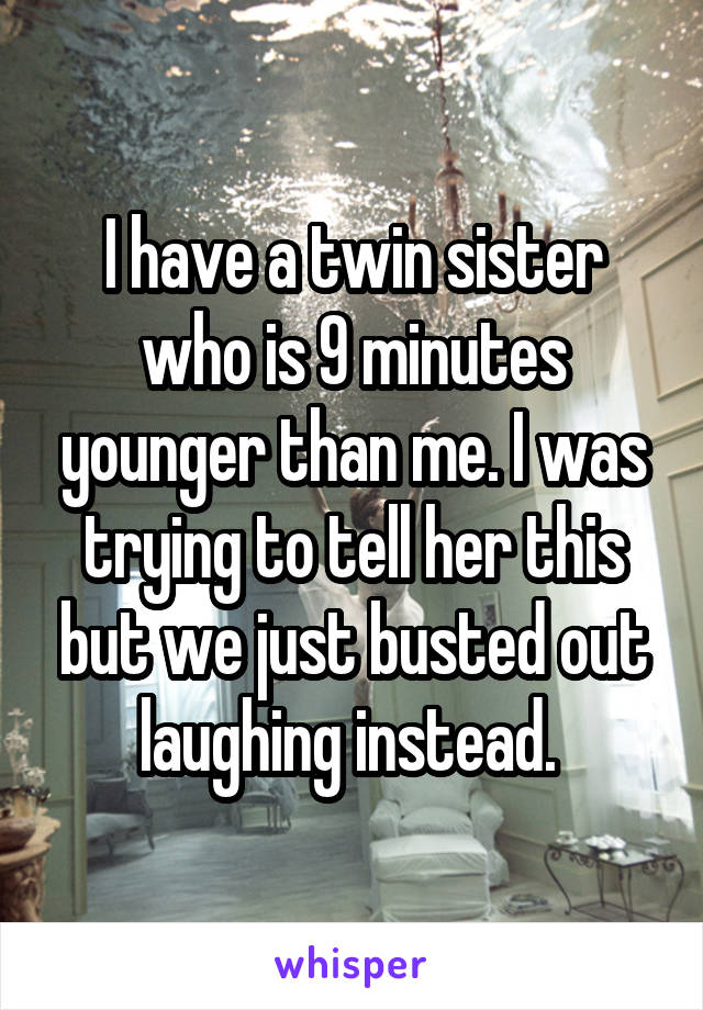 I have a twin sister who is 9 minutes younger than me. I was trying to tell her this but we just busted out laughing instead. 