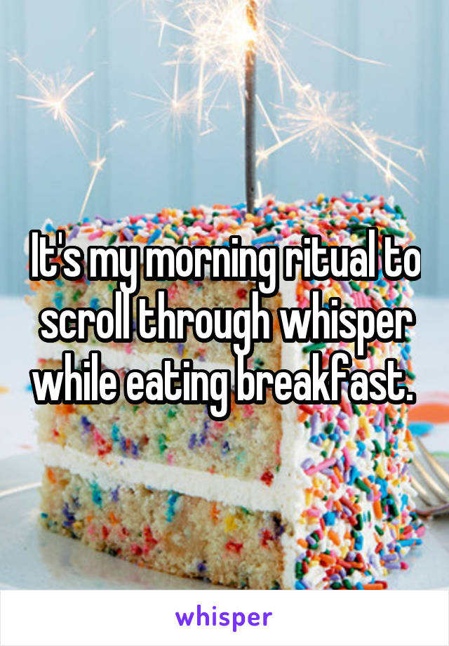 It's my morning ritual to scroll through whisper while eating breakfast. 