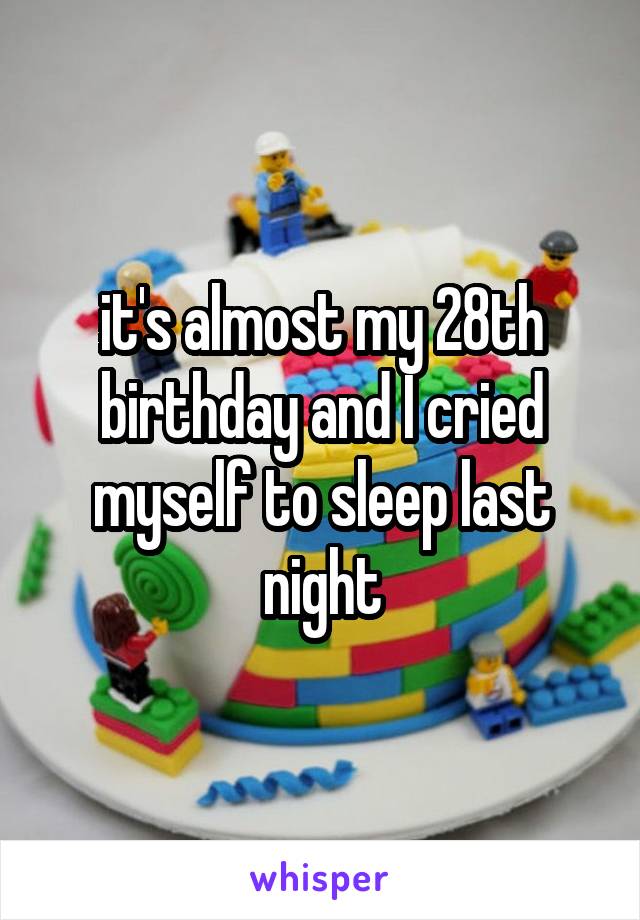 it's almost my 28th birthday and I cried myself to sleep last night