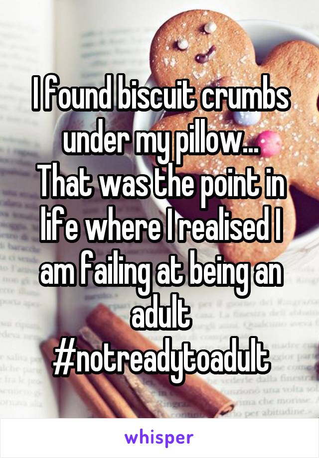 I found biscuit crumbs under my pillow...
That was the point in life where I realised I am failing at being an adult
#notreadytoadult