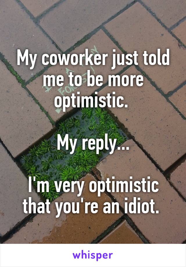 My coworker just told me to be more optimistic. 

My reply...

I'm very optimistic that you're an idiot. 