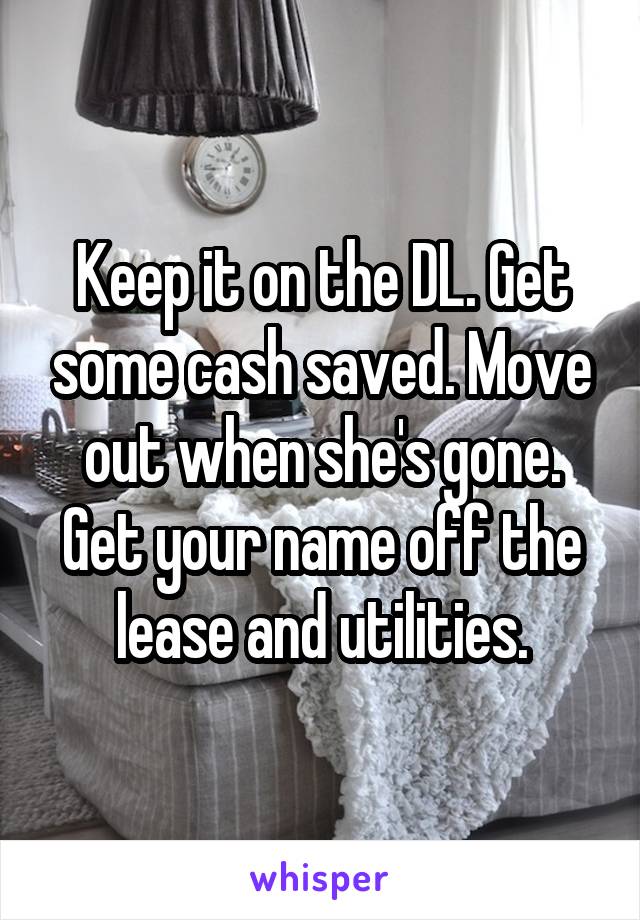 Keep it on the DL. Get some cash saved. Move out when she's gone. Get your name off the lease and utilities.