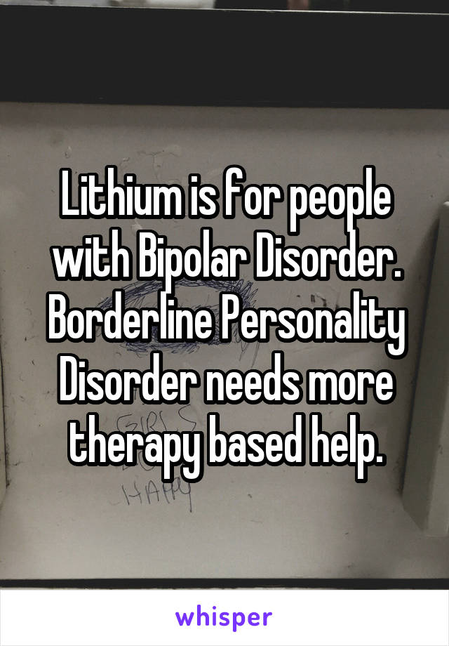 Lithium is for people with Bipolar Disorder. Borderline Personality Disorder needs more therapy based help.