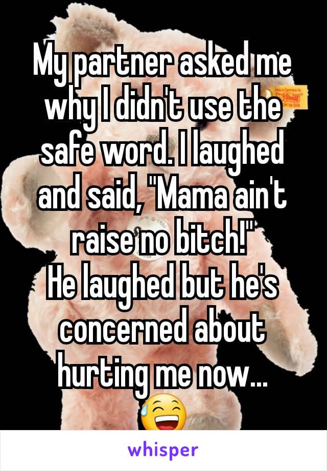 My partner asked me why I didn't use the safe word. I laughed and said, "Mama ain't raise no bitch!"
He laughed but he's concerned about hurting me now...
😅