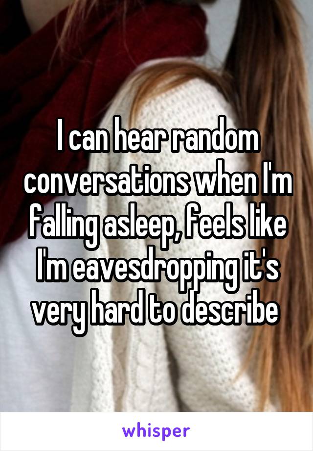 I can hear random conversations when I'm falling asleep, feels like I'm eavesdropping it's very hard to describe 