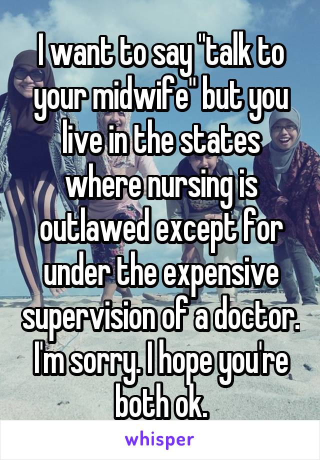 I want to say "talk to your midwife" but you live in the states where nursing is outlawed except for under the expensive supervision of a doctor. I'm sorry. I hope you're both ok.