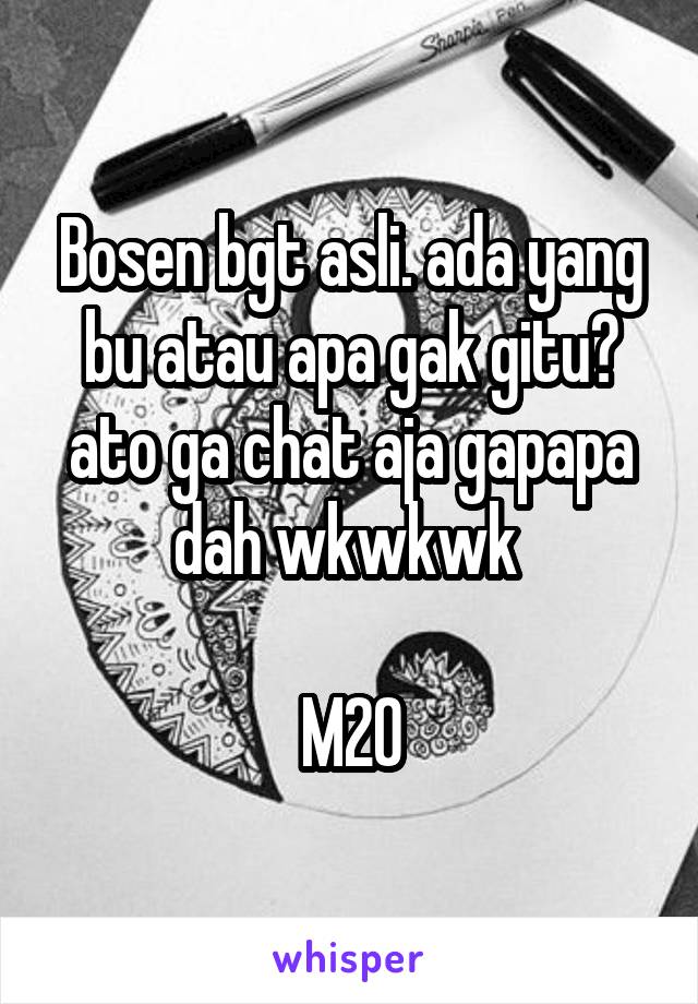 Bosen bgt asli. ada yang bu atau apa gak gitu? ato ga chat aja gapapa dah wkwkwk 

M20