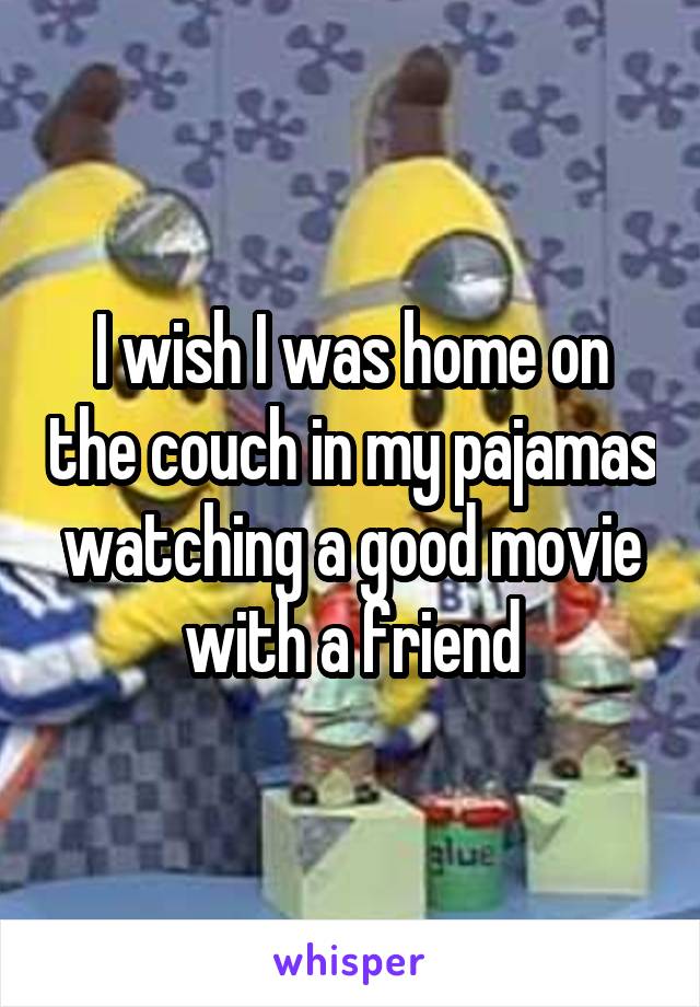 I wish I was home on the couch in my pajamas watching a good movie with a friend