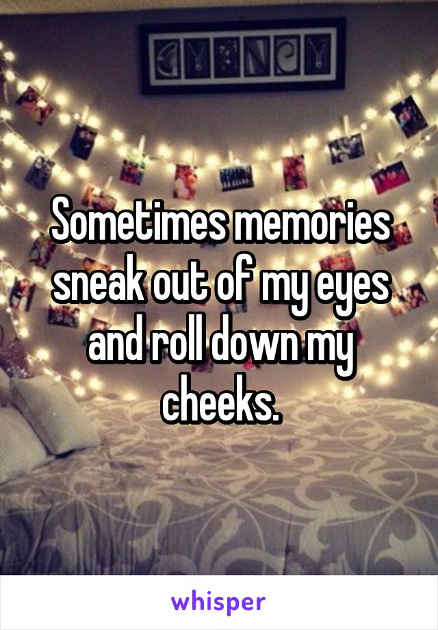 Sometimes memories sneak out of my eyes and roll down my cheeks.