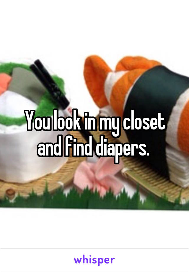 You look in my closet and find diapers. 