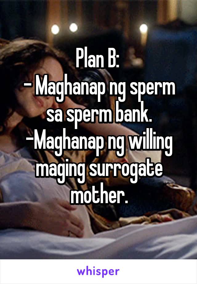 Plan B: 
- Maghanap ng sperm sa sperm bank.
-Maghanap ng willing maging surrogate mother.
