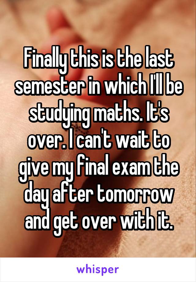 Finally this is the last semester in which I'll be studying maths. It's over. I can't wait to give my final exam the day after tomorrow and get over with it.