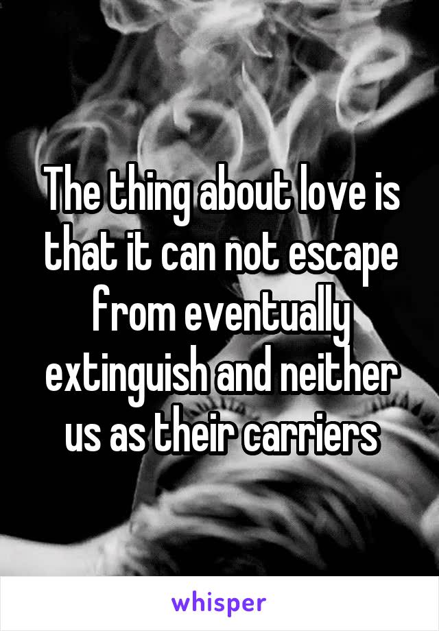 The thing about love is that it can not escape from eventually extinguish and neither us as their carriers