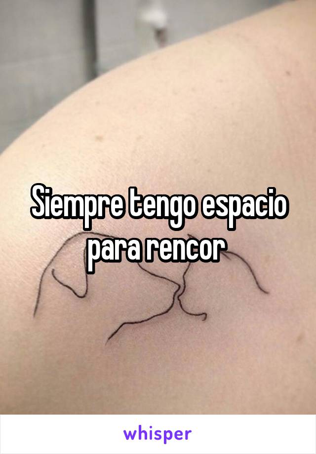 Siempre tengo espacio para rencor 