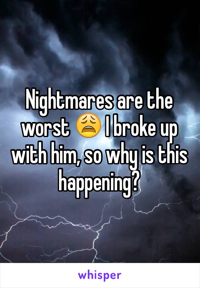 Nightmares are the worst 😩 I broke up with him, so why is this happening? 