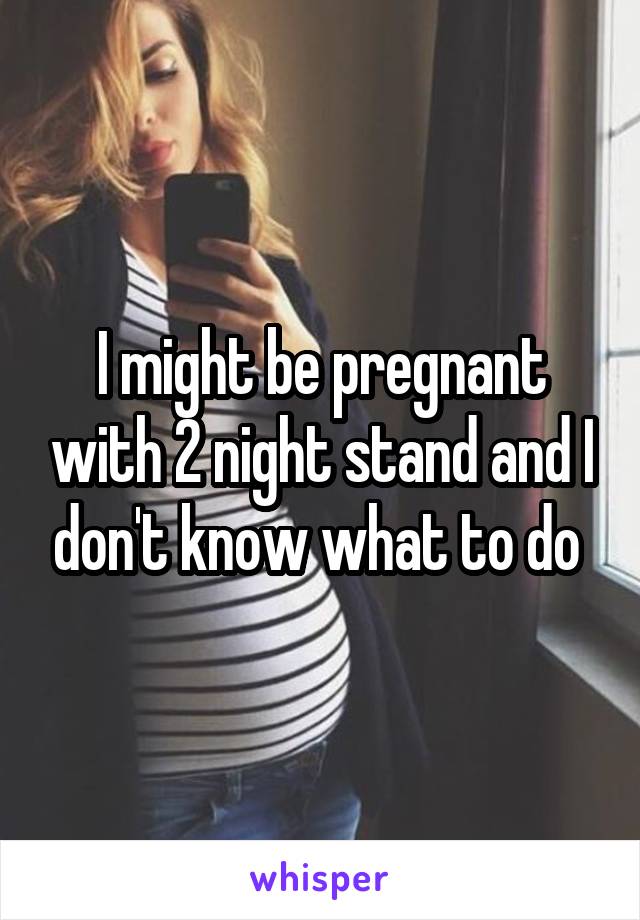 I might be pregnant with 2 night stand and I don't know what to do 