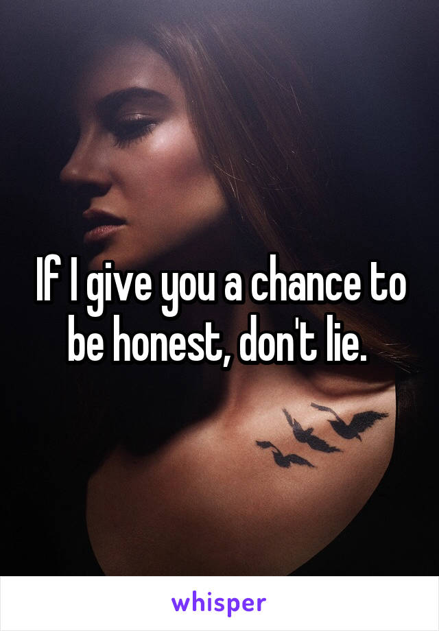 If I give you a chance to be honest, don't lie. 