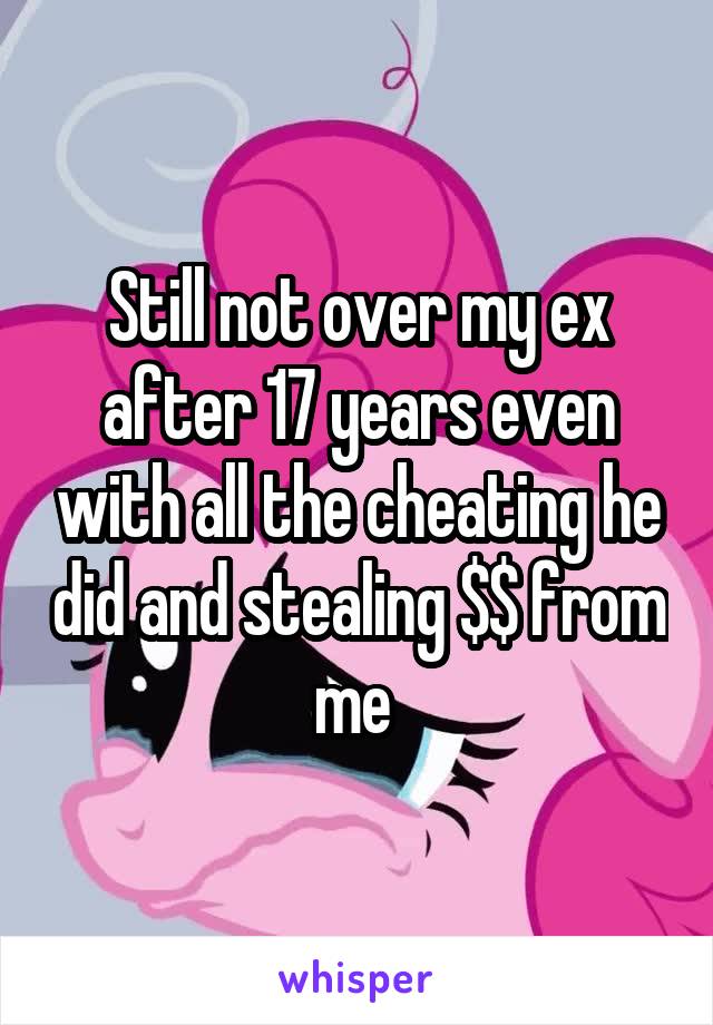 Still not over my ex after 17 years even with all the cheating he did and stealing $$ from me 