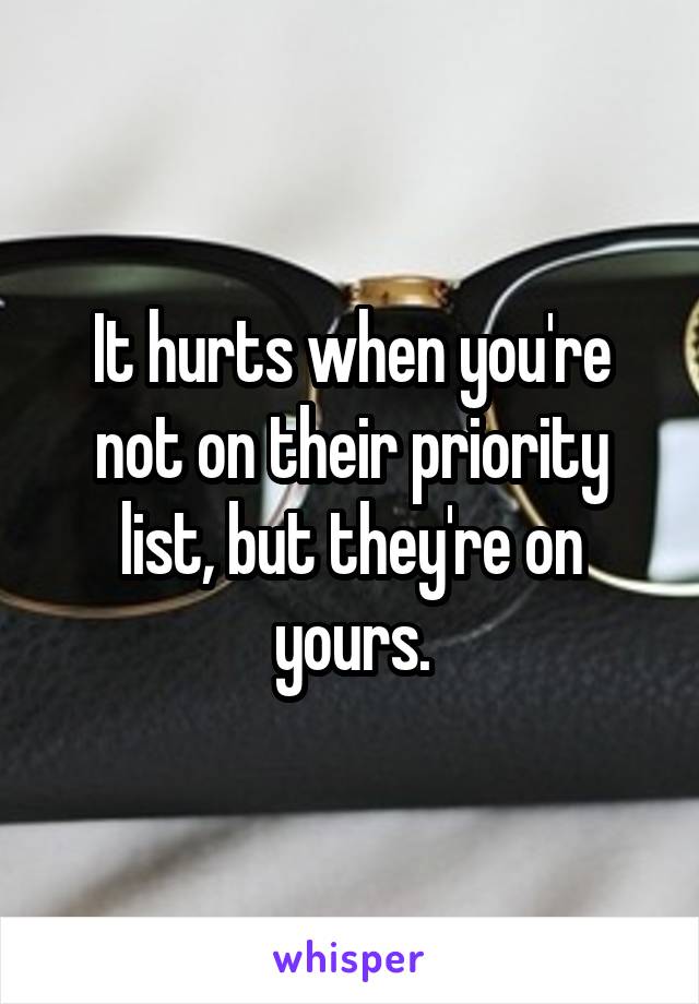 It hurts when you're not on their priority list, but they're on yours.