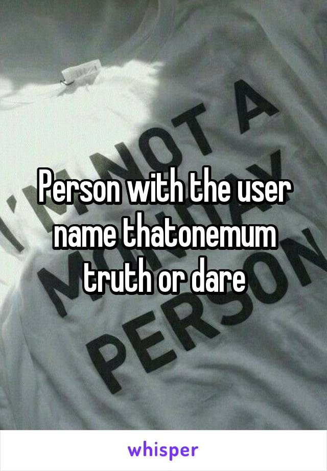 Person with the user name thatonemum truth or dare