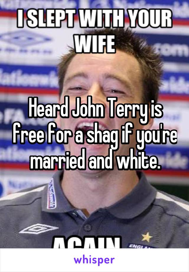 Heard John Terry is free for a shag if you're married and white.