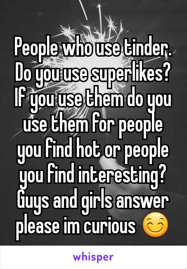 People who use tinder. Do you use superlikes? If you use them do you use them for people you find hot or people you find interesting? Guys and girls answer please im curious 😊