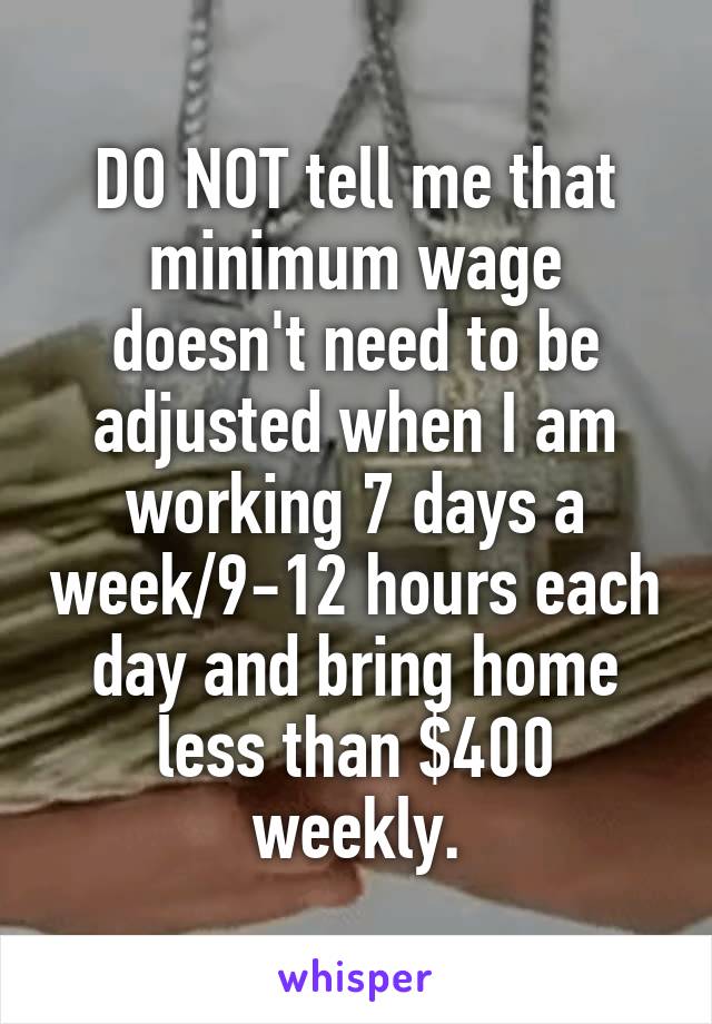 DO NOT tell me that minimum wage doesn't need to be adjusted when I am working 7 days a week/9-12 hours each day and bring home less than $400 weekly.