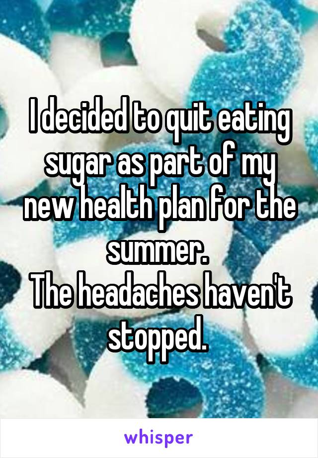 I decided to quit eating sugar as part of my new health plan for the summer. 
The headaches haven't stopped. 