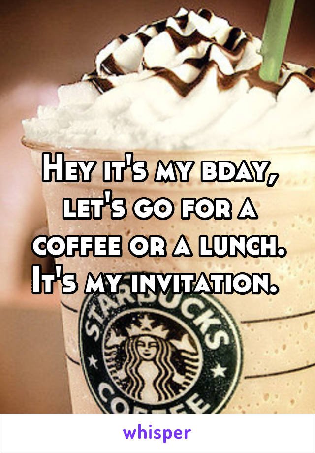 Hey it's my bday, let's go for a coffee or a lunch.
It's my invitation. 