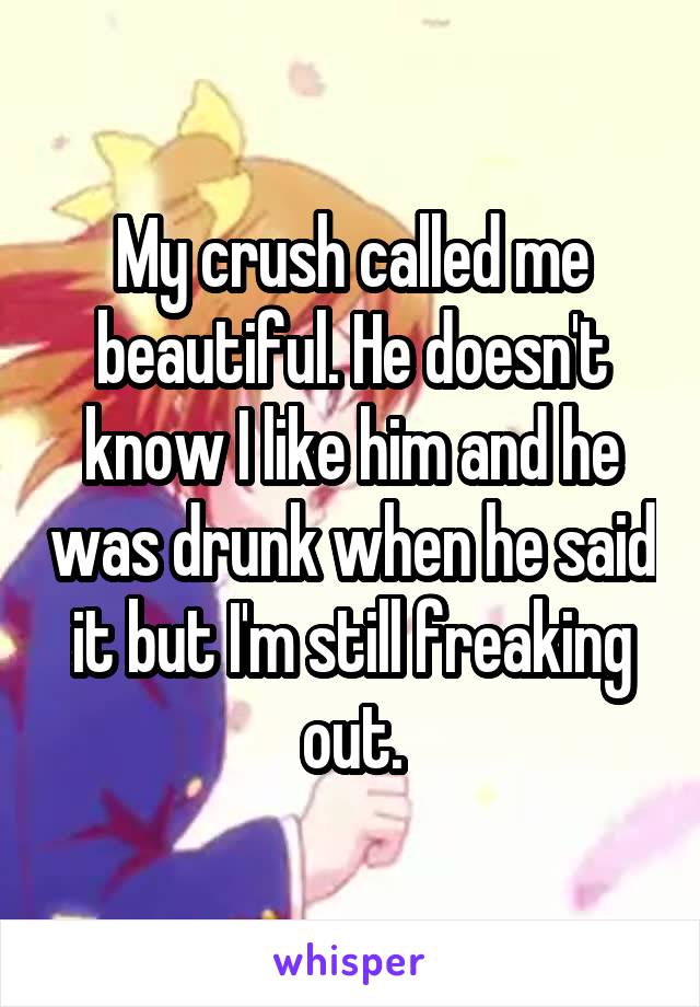 My crush called me beautiful. He doesn't know I like him and he was drunk when he said it but I'm still freaking out.