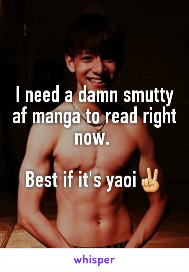 I need a damn smutty af manga to read right now. 

Best if it's yaoi✌