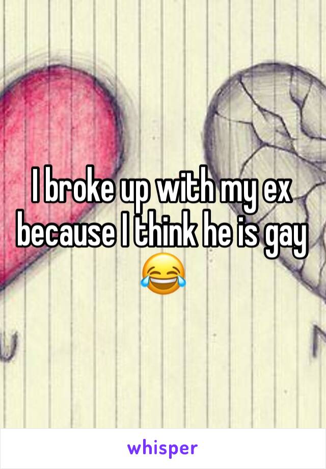 I broke up with my ex because I think he is gay 😂