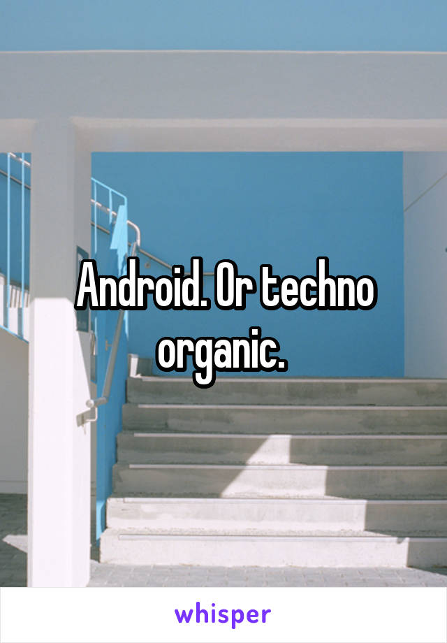 Android. Or techno organic. 