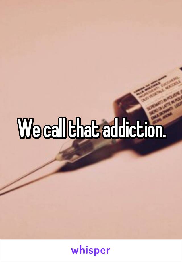 We call that addiction.