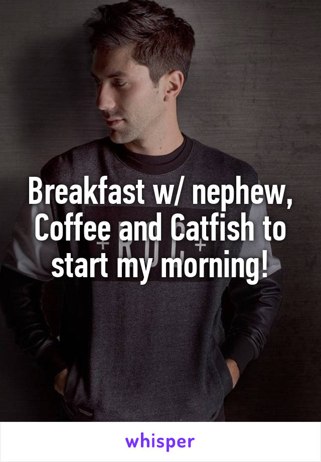 Breakfast w/ nephew, Coffee and Catfish to start my morning!