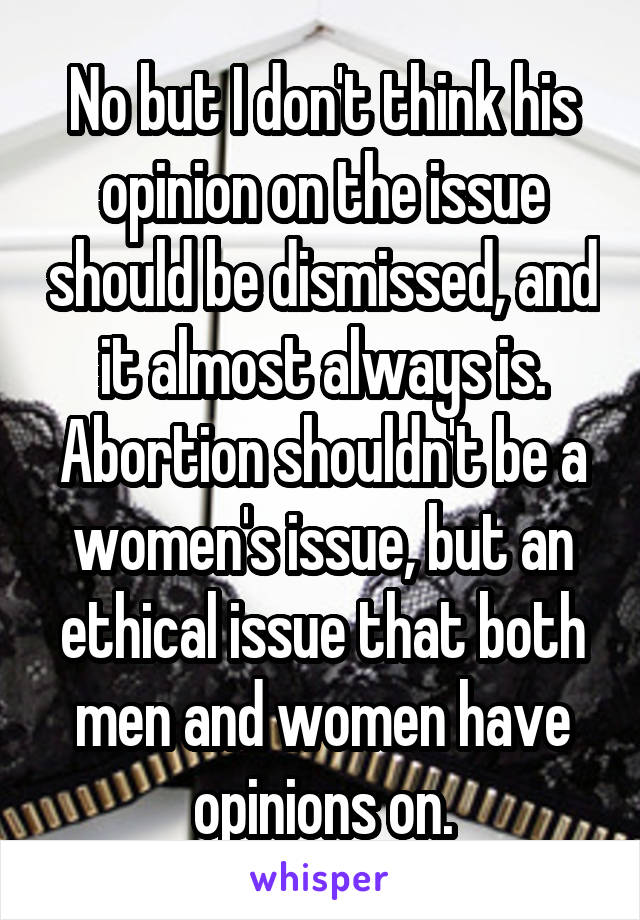 No but I don't think his opinion on the issue should be dismissed, and it almost always is. Abortion shouldn't be a women's issue, but an ethical issue that both men and women have opinions on.