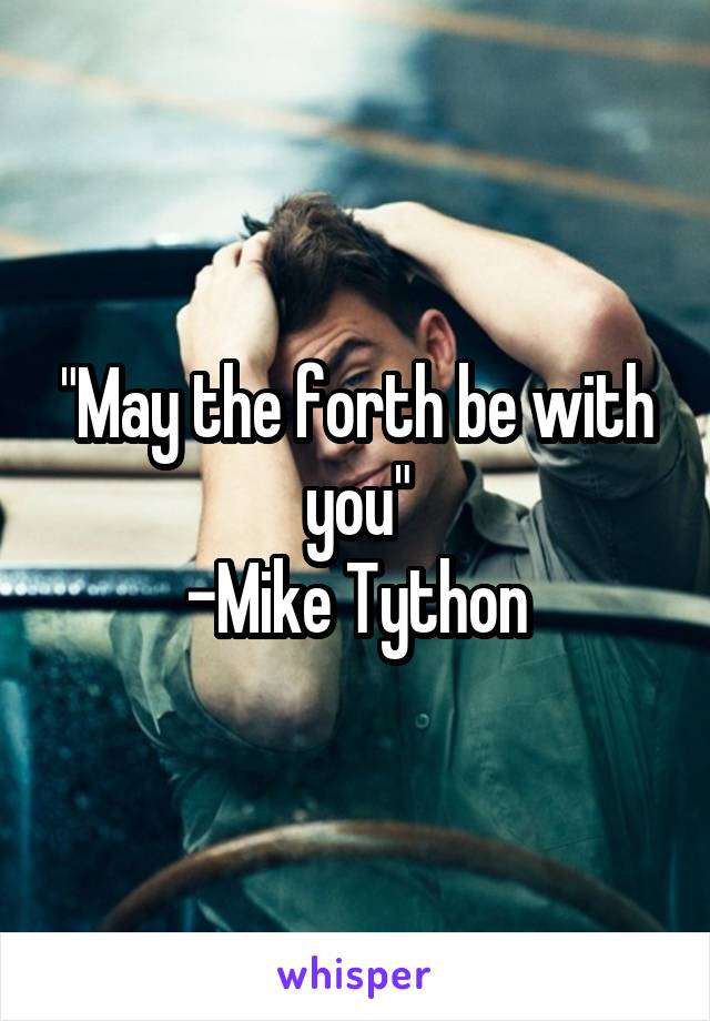 "May the forth be with you"
-Mike Tython