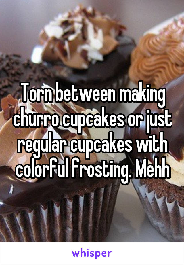 Torn between making churro cupcakes or just regular cupcakes with colorful frosting. Mehh