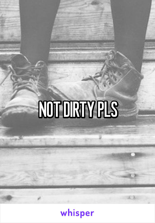 NOT DIRTY PLS